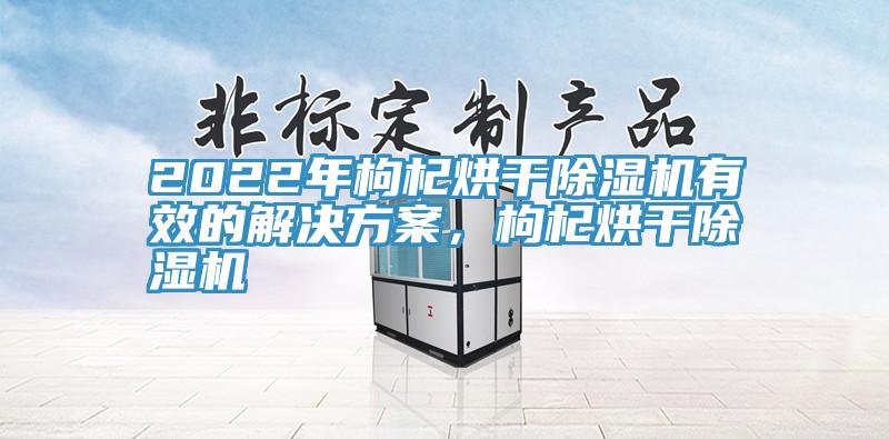 2022年枸杞烘干除濕機(jī)有效的解決方案，枸杞烘干除濕機(jī)