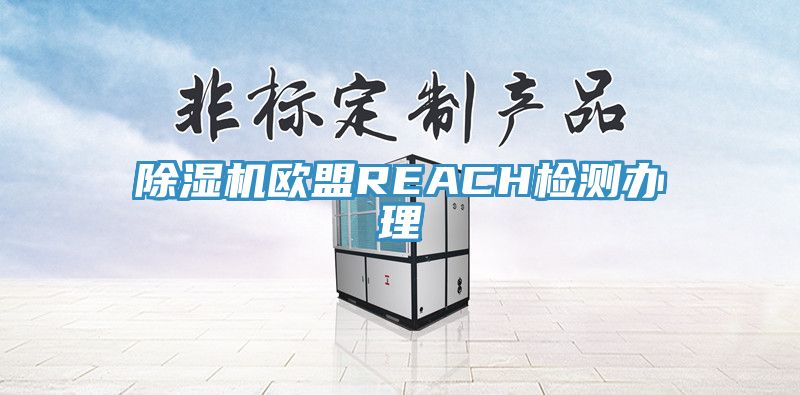 除濕機(jī)歐盟REACH檢測(cè)辦理